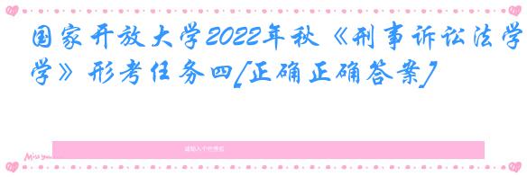 国家开放大学2022年秋《刑事诉讼法学》形考任务四[正确正确答案]