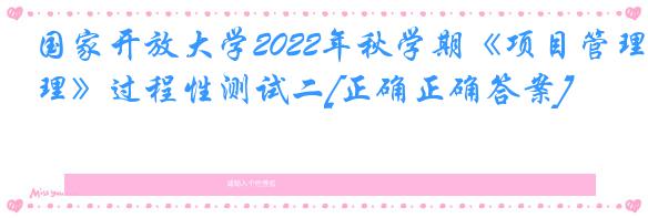 国家开放大学2022年秋学期《项目管理》过程性测试二[正确正确答案]