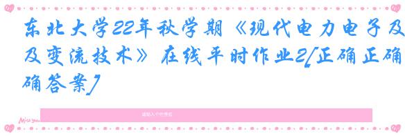 东北大学22年秋学期《现代电力电子及变流技术》在线平时作业2[正确正确答案]