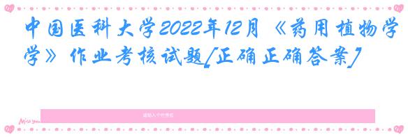 中国医科大学2022年12月《药用植物学》作业考核试题[正确正确答案]