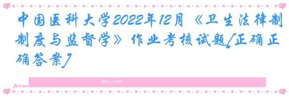 中国医科大学2022年12月《卫生法律制度与监督学》作业考核试题[正确正确答案]