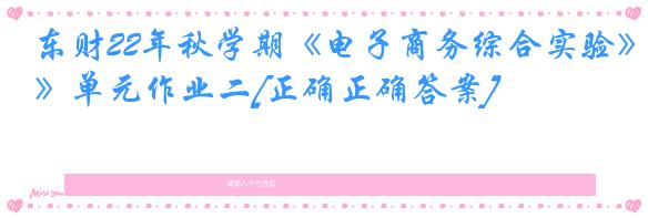 东财22年秋学期《电子商务综合实验》单元作业二[正确正确答案]