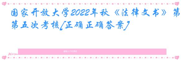 国家开放大学2022年秋《法律文书》第五次考核[正确正确答案]