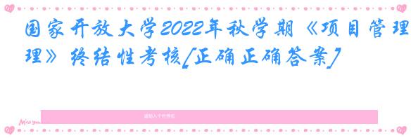 国家开放大学2022年秋学期《项目管理》终结性考核[正确正确答案]