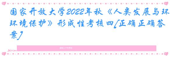 国家开放大学2022年秋《人类发展与环境保护》形成性考核四[正确正确答案]