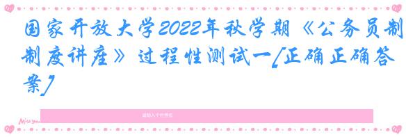 国家开放大学2022年秋学期《公务员制度讲座》过程性测试一[正确正确答案]