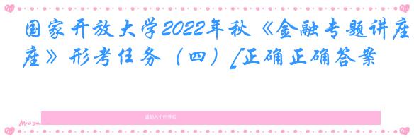 国家开放大学2022年秋《金融专题讲座》形考任务（四）[正确正确答案]