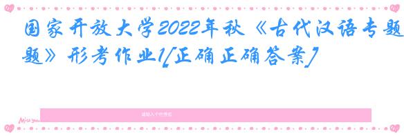 国家开放大学2022年秋《古代汉语专题》形考作业1[正确正确答案]