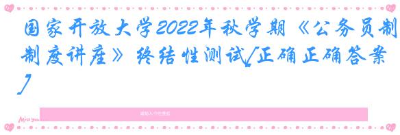 国家开放大学2022年秋学期《公务员制度讲座》终结性测试[正确正确答案]