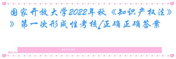 国家开放大学2022年秋《知识产权法》第一次形成性考核[正确正确答案]