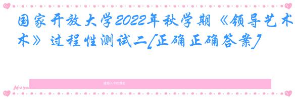 国家开放大学2022年秋学期《领导艺术》过程性测试二[正确正确答案]