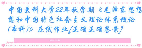 中国医科大学22年秋学期《毛泽东思想和中国特色社会主义理论体系概论(本科)》在线作业[正确正确答案]