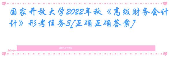 国家开放大学2022年秋《高级财务会计》形考任务3[正确正确答案]