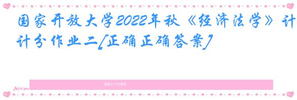 国家开放大学2022年秋《经济法学》计分作业二[正确正确答案]