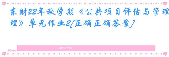 东财22年秋学期《公共项目评估与管理》单元作业2[正确正确答案]