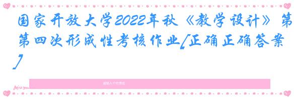 国家开放大学2022年秋《教学设计》第四次形成性考核作业[正确正确答案]