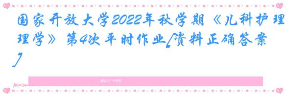 国家开放大学2022年秋学期《儿科护理学》第4次平时作业[资料正确答案]