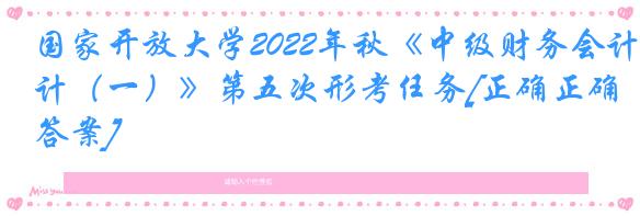 国家开放大学2022年秋《中级财务会计（一）》第五次形考任务[正确正确答案]