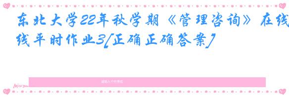 东北大学22年秋学期《管理咨询》在线平时作业3[正确正确答案]