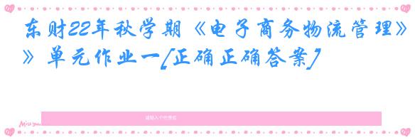 东财22年秋学期《电子商务物流管理》单元作业一[正确正确答案]