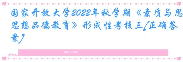 国家开放大学2022年秋学期《素质与思想品德教育》形成性考核三[正确答案]