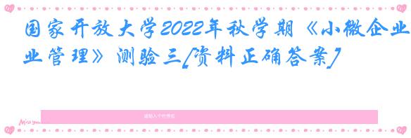 国家开放大学2022年秋学期《小微企业管理》测验三[资料正确答案]