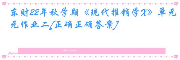 东财22年秋学期《现代推销学X》单元作业二[正确正确答案]