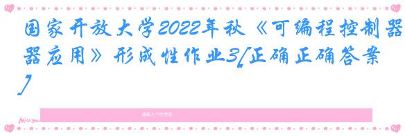 国家开放大学2022年秋《可编程控制器应用》形成性作业3[正确正确答案]