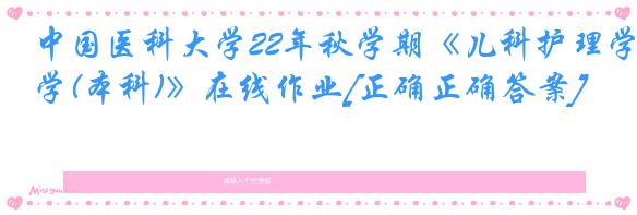 中国医科大学22年秋学期《儿科护理学(本科)》在线作业[正确正确答案]