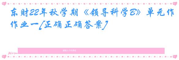 东财22年秋学期《领导科学B》单元作业一[正确正确答案]