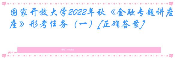 国家开放大学2022年秋《金融专题讲座》形考任务（一）[正确答案]