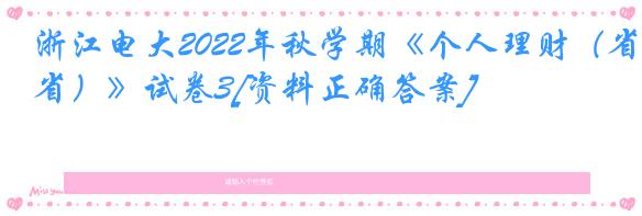 浙江电大2022年秋学期《个人理财（省）》试卷3[资料正确答案]