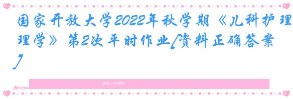 国家开放大学2022年秋学期《儿科护理学》第2次平时作业[资料正确答案]