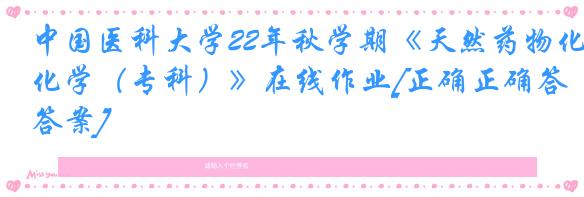 中国医科大学22年秋学期《天然药物化学（专科）》在线作业[正确正确答案]