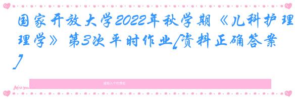 国家开放大学2022年秋学期《儿科护理学》第3次平时作业[资料正确答案]