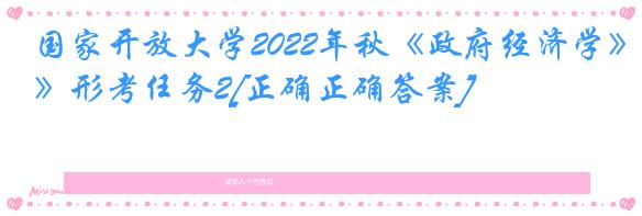 国家开放大学2022年秋《政府经济学》形考任务2[正确正确答案]