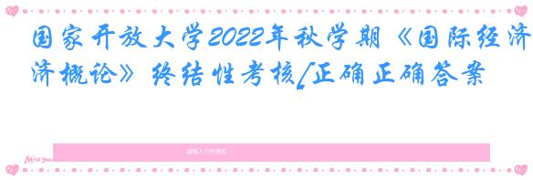 国家开放大学2022年秋学期《国际经济概论》终结性考核[正确正确答案]