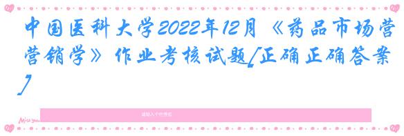 中国医科大学2022年12月《药品市场营销学》作业考核试题[正确正确答案]