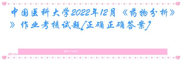 中国医科大学2022年12月《药物分析》作业考核试题[正确正确答案]