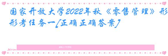 国家开放大学2022年秋《零售管理》形考任务一[正确正确答案]