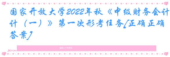 国家开放大学2022年秋《中级财务会计（一）》第一次形考任务[正确正确答案]