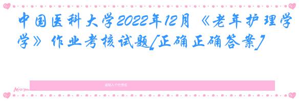 中国医科大学2022年12月《老年护理学》作业考核试题[正确正确答案]