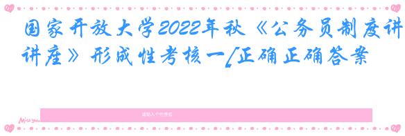 国家开放大学2022年秋《公务员制度讲座》形成性考核一[正确正确答案]