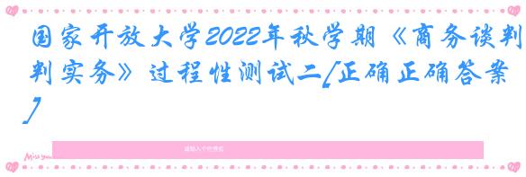 国家开放大学2022年秋学期《商务谈判实务》过程性测试二[正确正确答案]