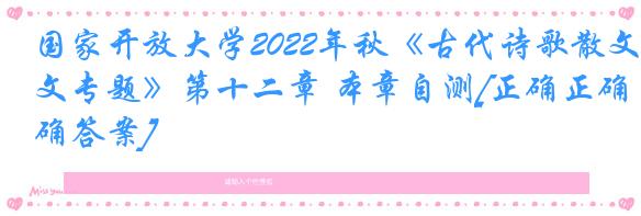 国家开放大学2022年秋《古代诗歌散文专题》第十二章 本章自测[正确正确答案]