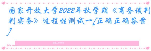 国家开放大学2022年秋学期《商务谈判实务》过程性测试一[正确正确答案]