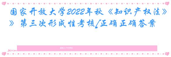 国家开放大学2022年秋《知识产权法》第三次形成性考核[正确正确答案]