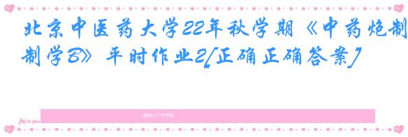 北京中医药大学22年秋学期《中药炮制学B》平时作业2[正确正确答案]