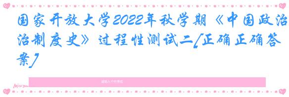 国家开放大学2022年秋学期《中国政治制度史》过程性测试二[正确正确答案]