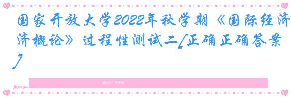 国家开放大学2022年秋学期《国际经济概论》过程性测试二[正确正确答案]